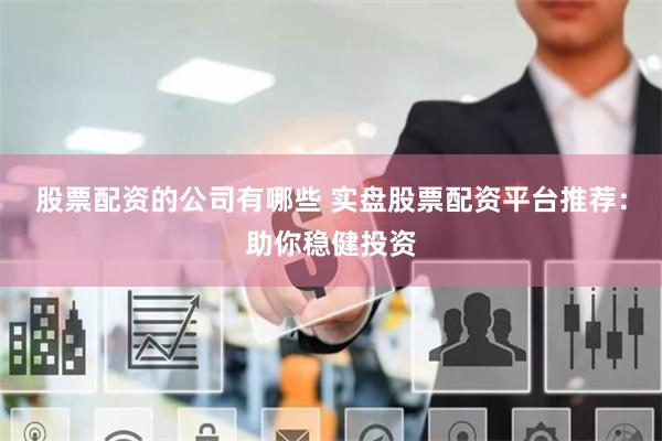 股票配资的公司有哪些 实盘股票配资平台推荐：助你稳健投资