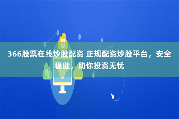 366股票在线炒股配资 正规配资炒股平台，安全稳健，助你投资无忧
