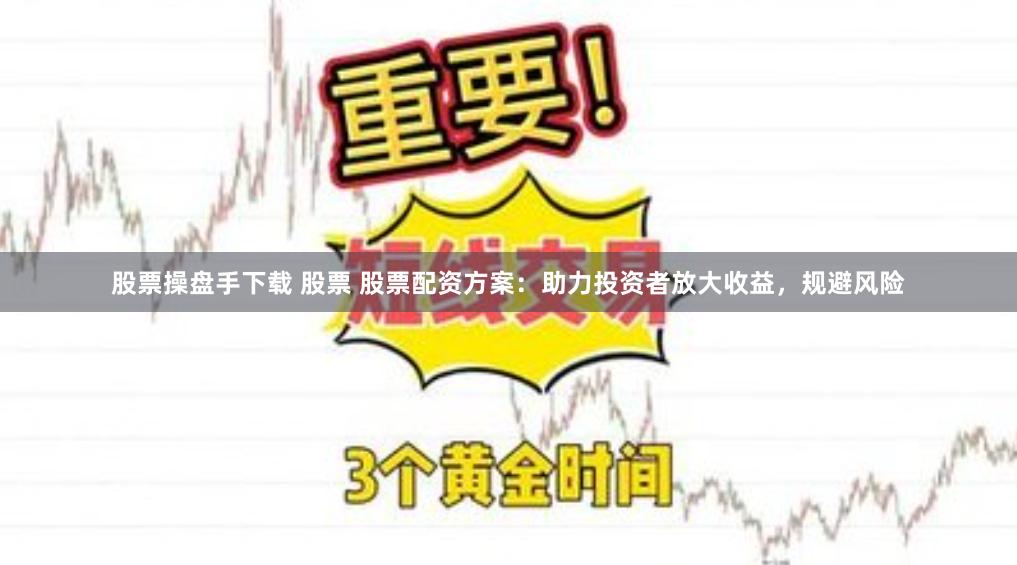 股票操盘手下载 股票 股票配资方案：助力投资者放大收益，规避风险