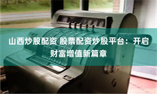 山西炒股配资 股票配资炒股平台：开启财富增值新篇章