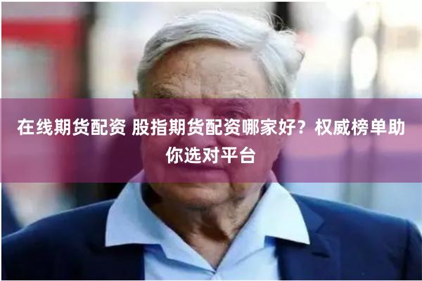 在线期货配资 股指期货配资哪家好？权威榜单助你选对平台