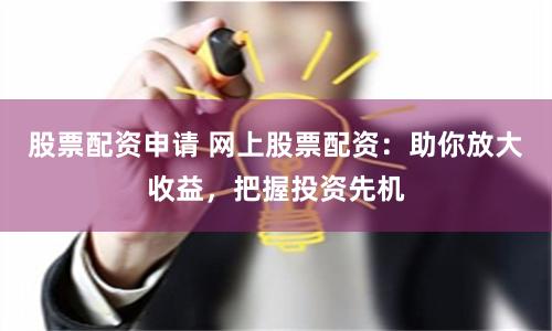 股票配资申请 网上股票配资：助你放大收益，把握投资先机