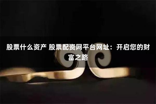 股票什么资产 股票配资网平台网址：开启您的财富之路