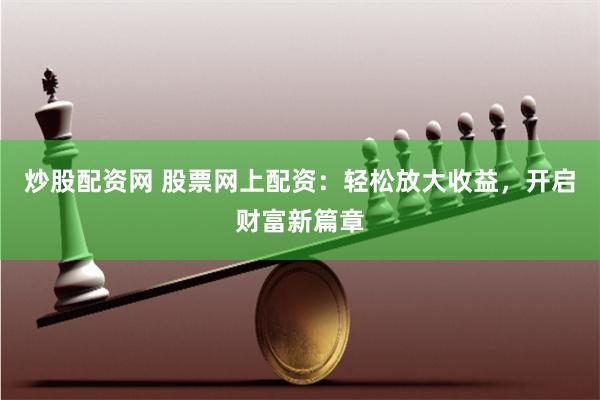 炒股配资网 股票网上配资：轻松放大收益，开启财富新篇章