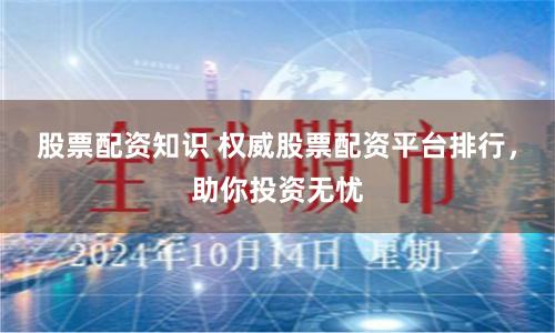 股票配资知识 权威股票配资平台排行，助你投资无忧