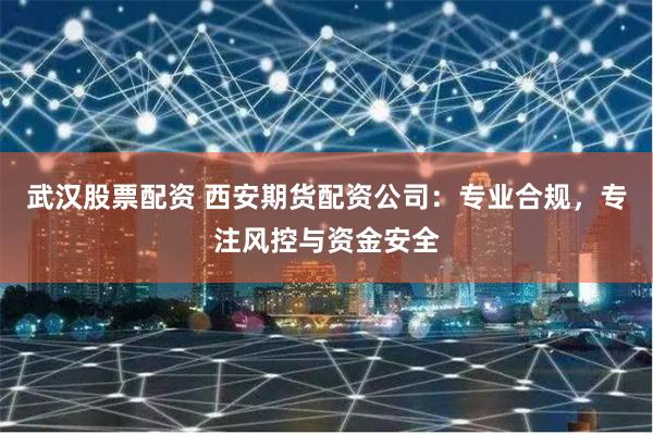 武汉股票配资 西安期货配资公司：专业合规，专注风控与资金安全