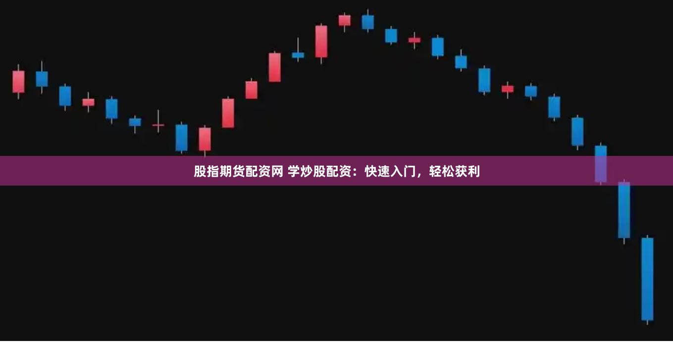 股指期货配资网 学炒股配资：快速入门，轻松获利