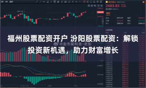 福州股票配资开户 汾阳股票配资：解锁投资新机遇，助力财富增长