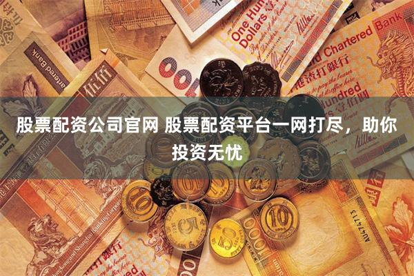 股票配资公司官网 股票配资平台一网打尽，助你投资无忧