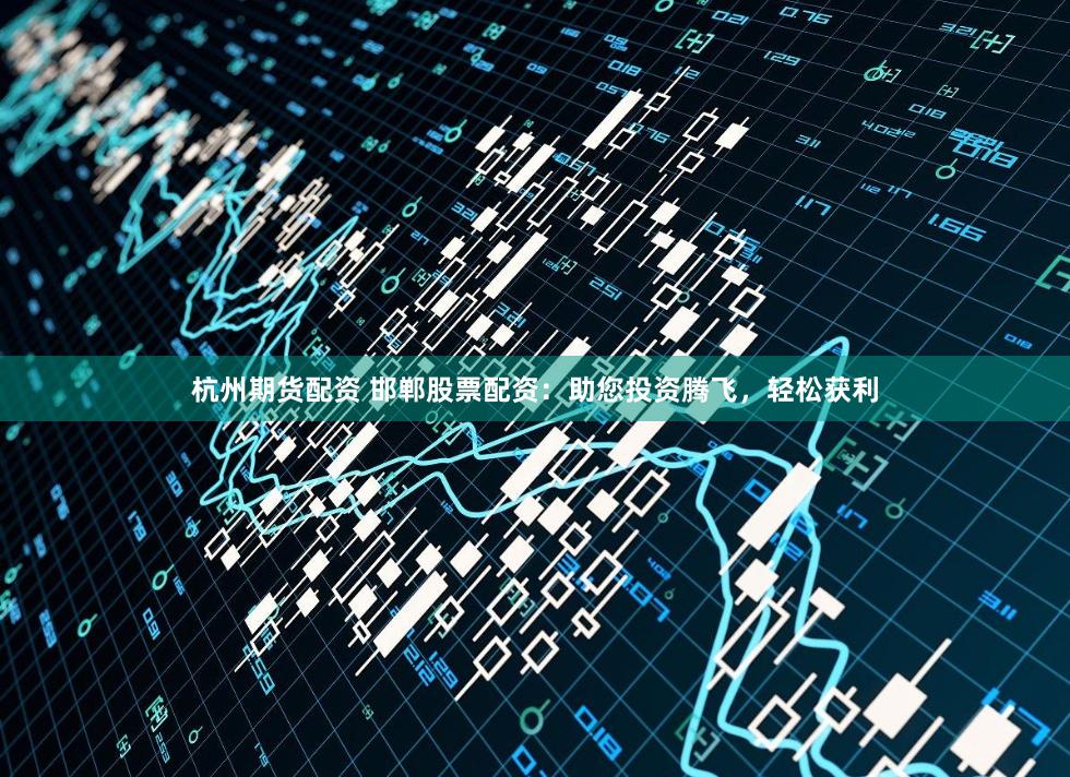 杭州期货配资 邯郸股票配资：助您投资腾飞，轻松获利