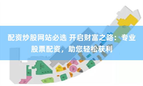 配资炒股网站必选 开启财富之路：专业股票配资，助您轻松获利