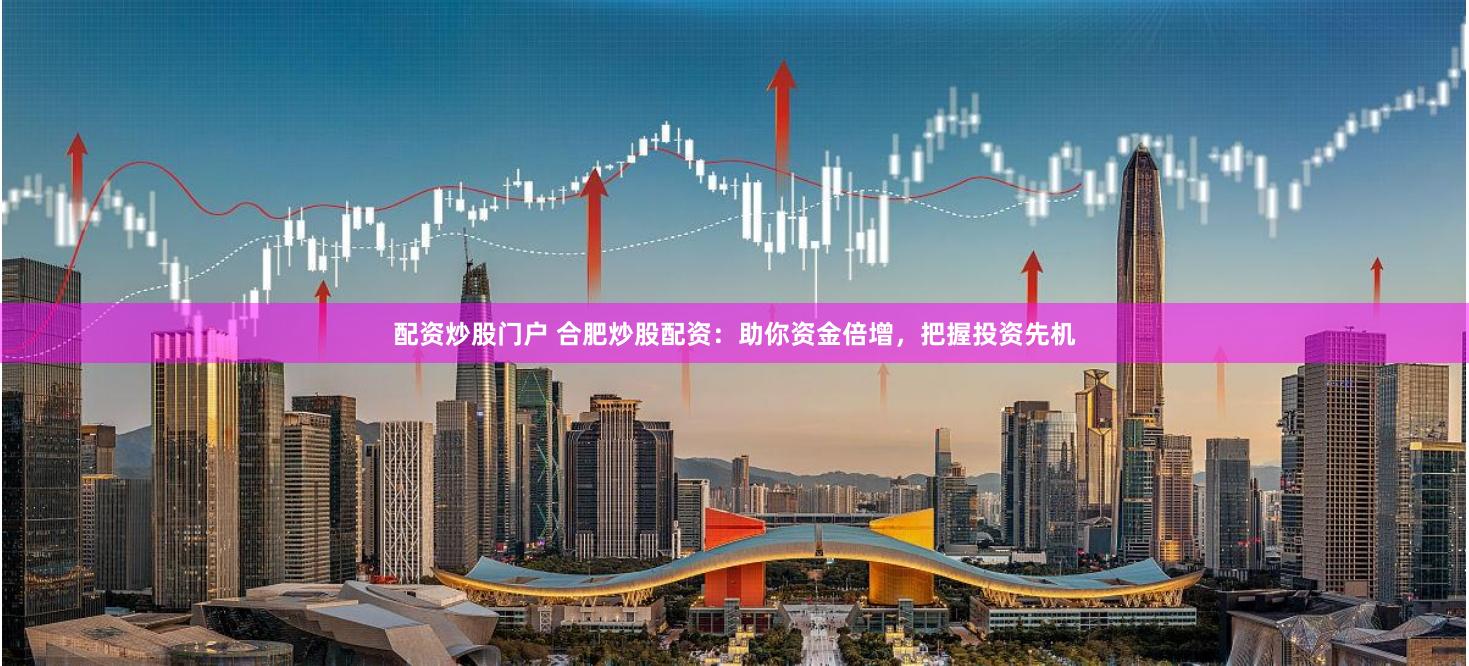 配资炒股门户 合肥炒股配资：助你资金倍增，把握投资先机