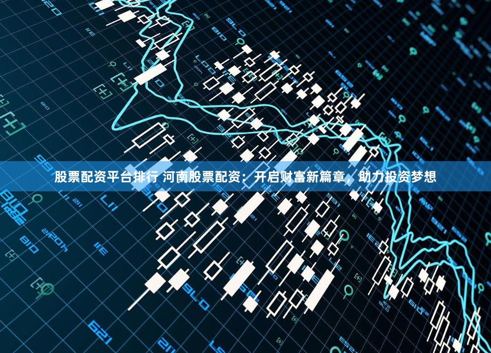 股票配资平台排行 河南股票配资：开启财富新篇章，助力投资梦想