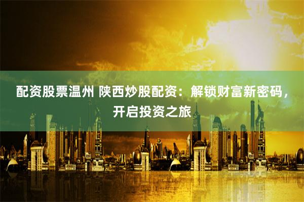 配资股票温州 陕西炒股配资：解锁财富新密码，开启投资之旅
