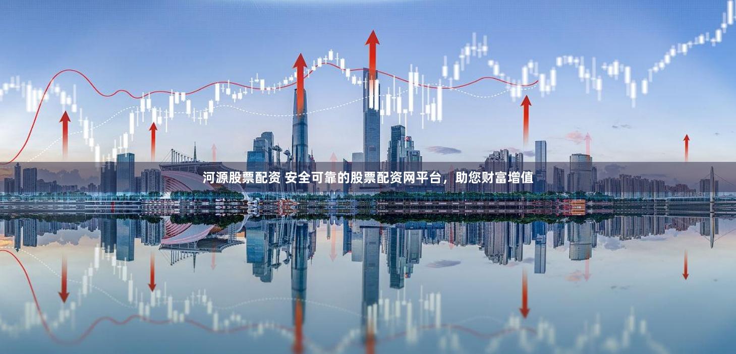 河源股票配资 安全可靠的股票配资网平台，助您财富增值