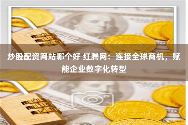 炒股配资网站哪个好 红腾网：连接全球商机，赋能企业数字化转型