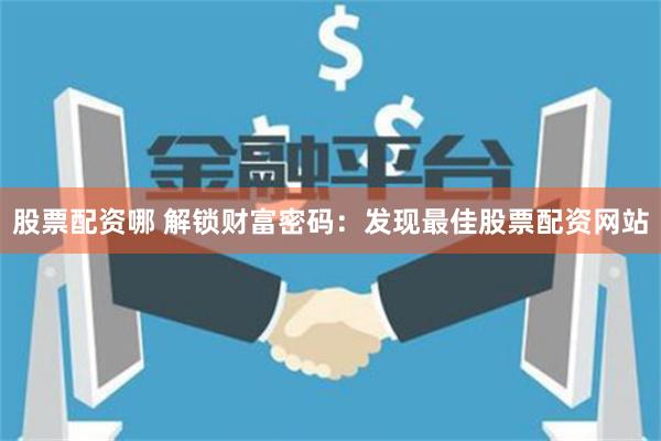 股票配资哪 解锁财富密码：发现最佳股票配资网站