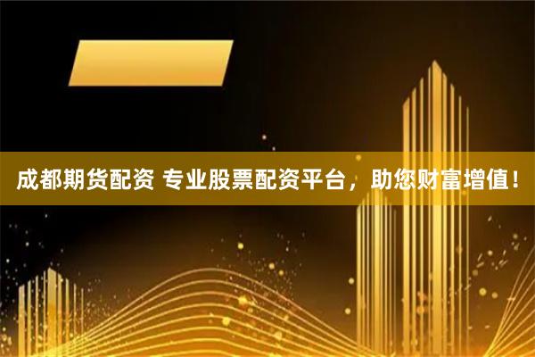 成都期货配资 专业股票配资平台，助您财富增值！