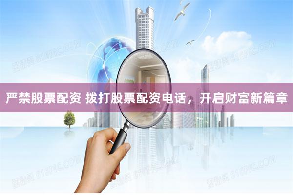 严禁股票配资 拨打股票配资电话，开启财富新篇章