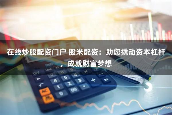 在线炒股配资门户 股米配资：助您撬动资本杠杆，成就财富梦想