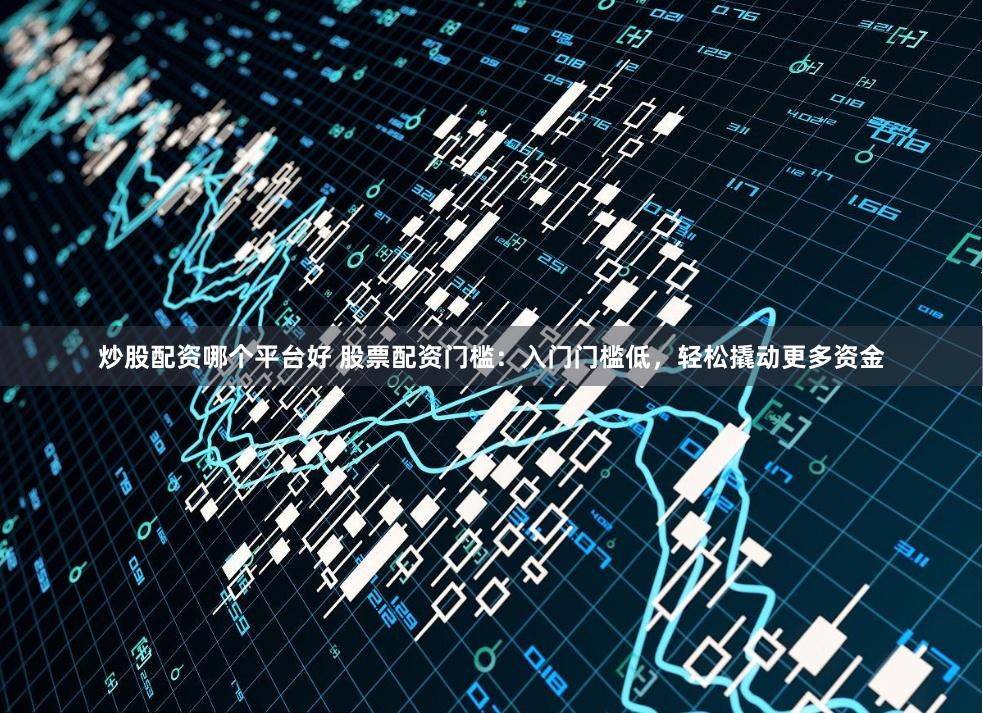 炒股配资哪个平台好 股票配资门槛：入门门槛低，轻松撬动更多资金