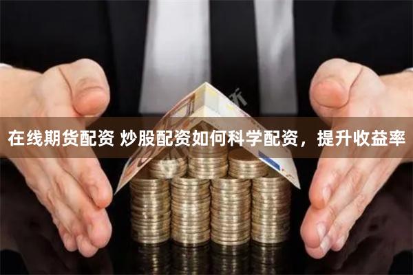 在线期货配资 炒股配资如何科学配资，提升收益率