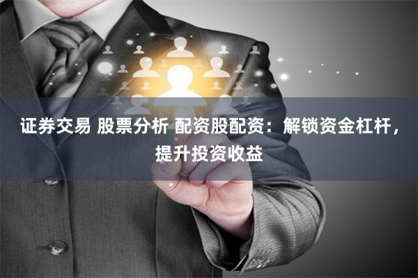 证券交易 股票分析 配资股配资：解锁资金杠杆，提升投资收益