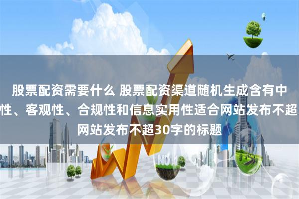股票配资需要什么 股票配资渠道随机生成含有中立性、权威性、客观性、合规性和信息实用性适合网站发布不超30字的标题