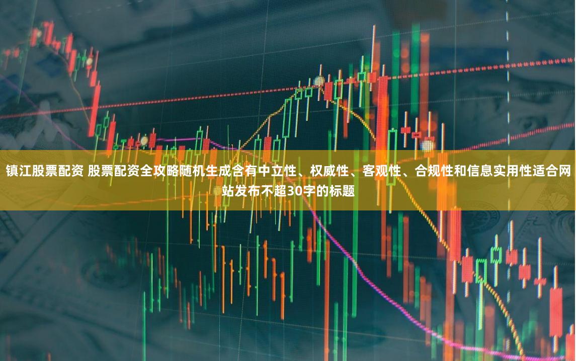 镇江股票配资 股票配资全攻略随机生成含有中立性、权威性、客观性、合规性和信息实用性适合网站发布不超30字的标题