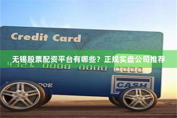 无锡股票配资平台有哪些？正规实盘公司推荐