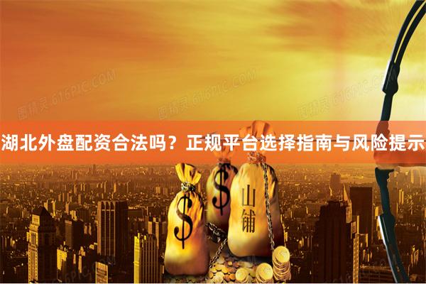 湖北外盘配资合法吗？正规平台选择指南与风险提示