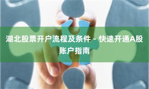 湖北股票开户流程及条件 - 快速开通A股账户指南