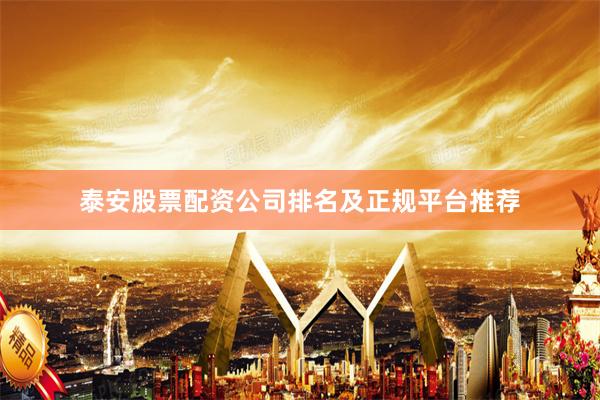 泰安股票配资公司排名及正规平台推荐