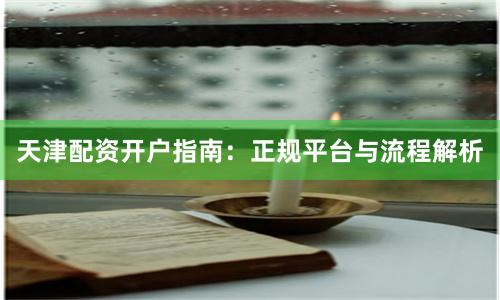 天津配资开户指南：正规平台与流程解析