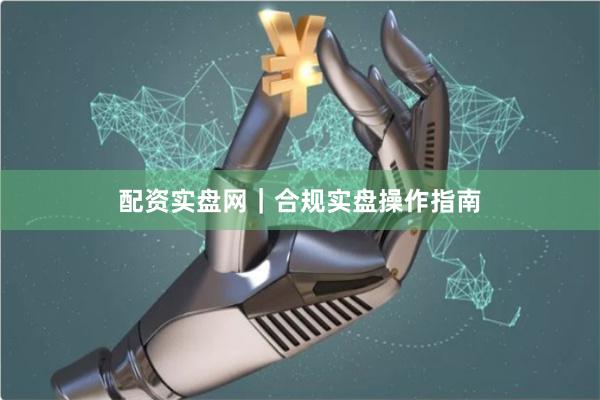 配资实盘网｜合规实盘操作指南