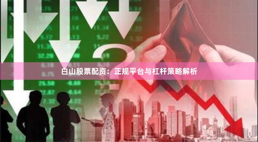白山股票配资：正规平台与杠杆策略解析