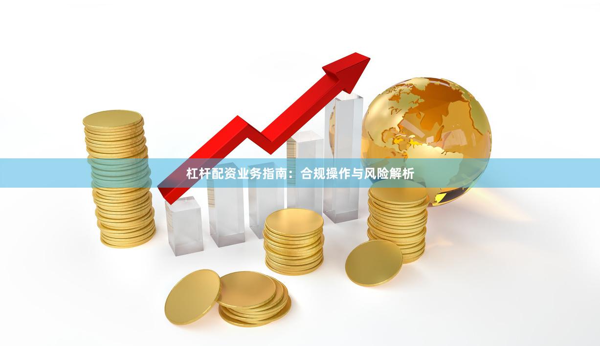 杠杆配资业务指南：合规操作与风险解析