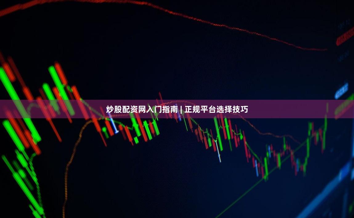 炒股配资网入门指南 | 正规平台选择技巧