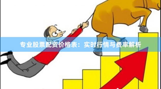 专业股票配资价格表：实时行情与费率解析