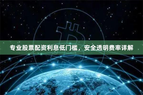 专业股票配资利息低门槛，安全透明费率详解