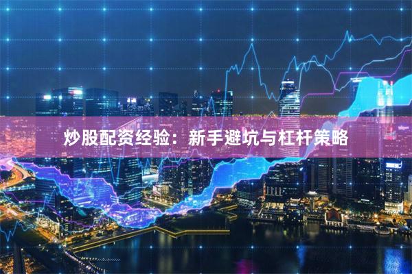 炒股配资经验：新手避坑与杠杆策略