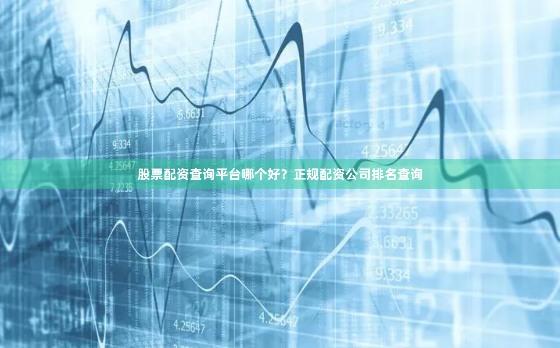 股票配资查询平台哪个好？正规配资公司排名查询