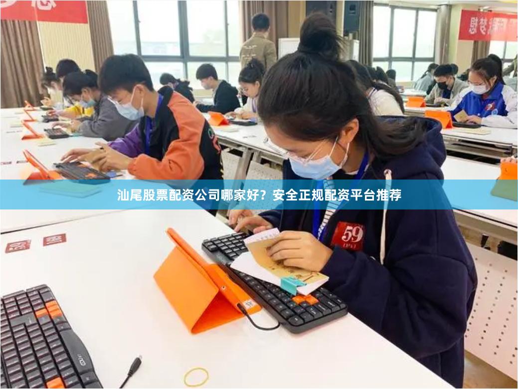 汕尾股票配资公司哪家好？安全正规配资平台推荐