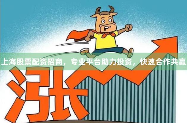 上海股票配资招商，专业平台助力投资，快速合作共赢