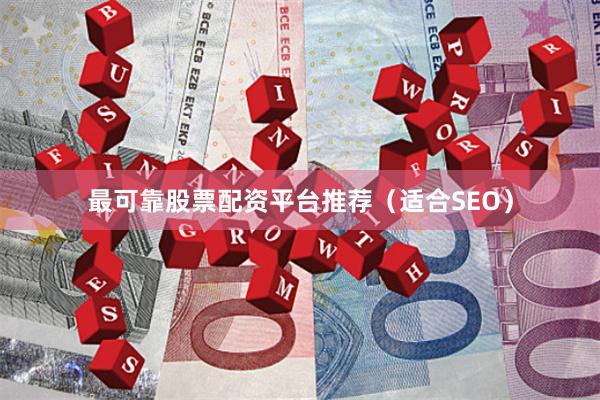 最可靠股票配资平台推荐（适合SEO）