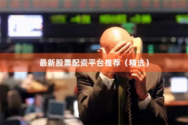 最新股票配资平台推荐（精选）