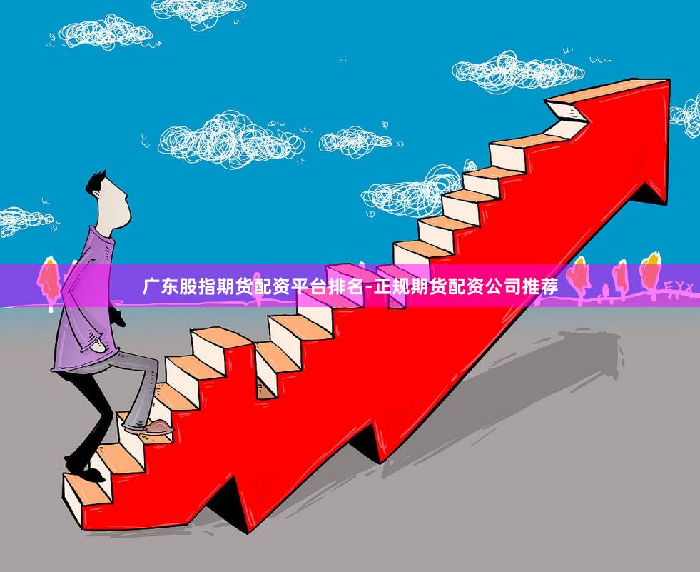 广东股指期货配资平台排名-正规期货配资公司推荐