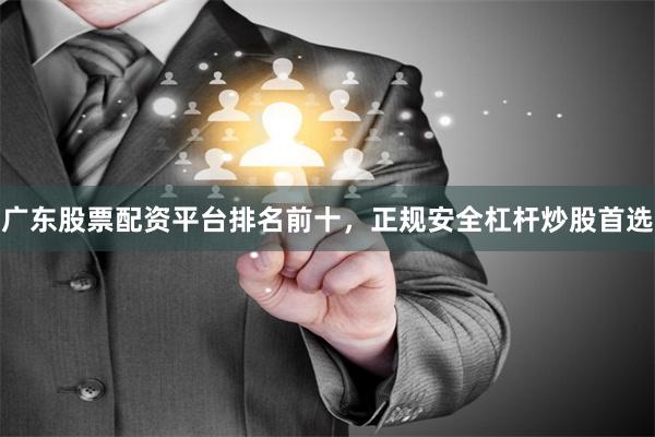 广东股票配资平台排名前十，正规安全杠杆炒股首选