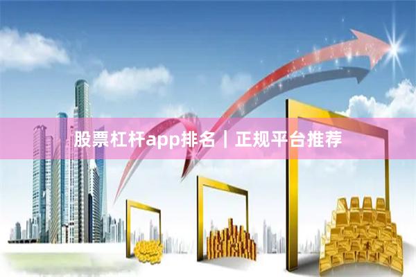 股票杠杆app排名｜正规平台推荐