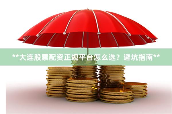 **大连股票配资正规平台怎么选？避坑指南**